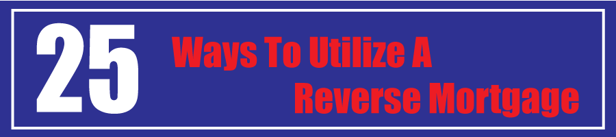 25 Ways to Utilize a Reverse Mortgage